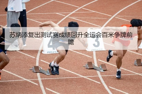 苏炳添复出测试赛成绩回升全运会百米争牌前瞻（JIUYOU）