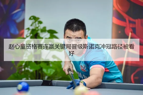 赵心童资格赛连赢关键局晋级斯诺克冲冠路径被看好（JIUYOU）