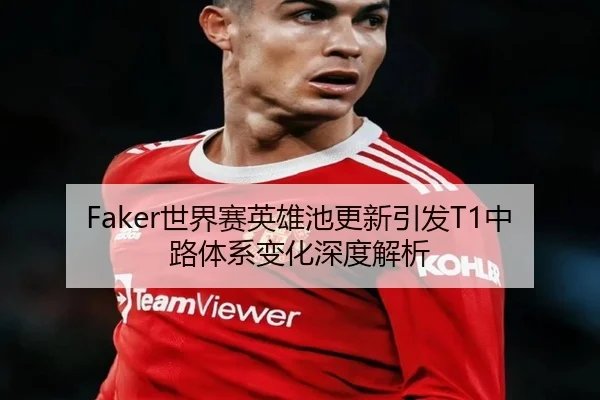 Faker世界赛英雄池更新引发T1中路体系变化深度解析（JIUYOU）